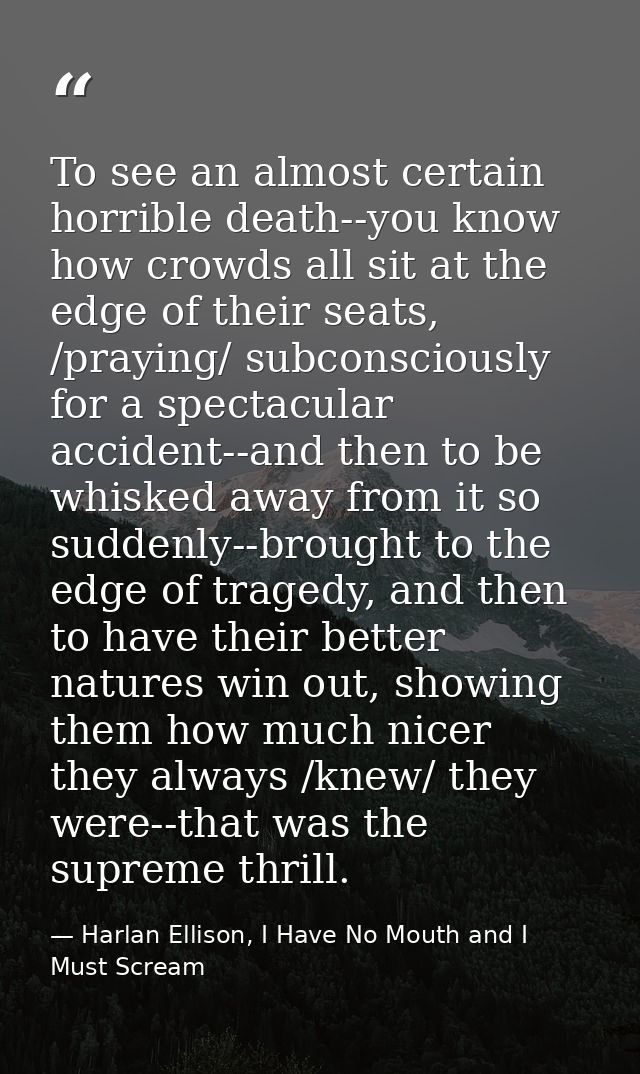 To see an almost certain horrible death--you know how crowds all sit at the edge of their seats, /praying/ subconsciousl — Harlan Ellison, I Have No Mouth and I Must Scream