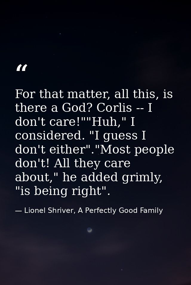 For that matter, all this, is there a God? Corlis -- I don't care!""Huh," I considered. "I guess I don't either"."Most p — Lionel Shriver, A Perfectly Good Family