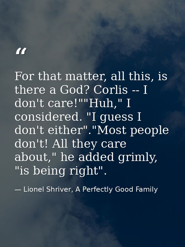 For that matter, all this, is there a God? Corlis -- I don't care!""Huh," I considered. "I guess I don't either"."Most p — Lionel Shriver, A Perfectly Good Family