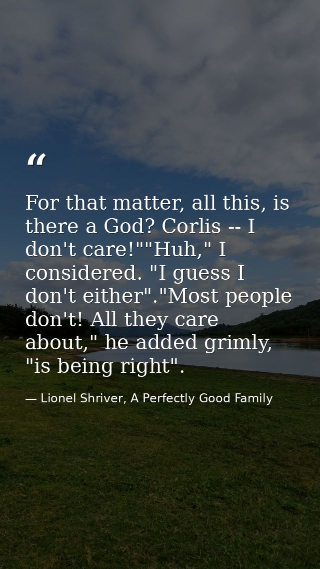 For that matter, all this, is there a God? Corlis -- I don't care!""Huh," I considered. "I guess I don't either"."Most p — Lionel Shriver, A Perfectly Good Family
