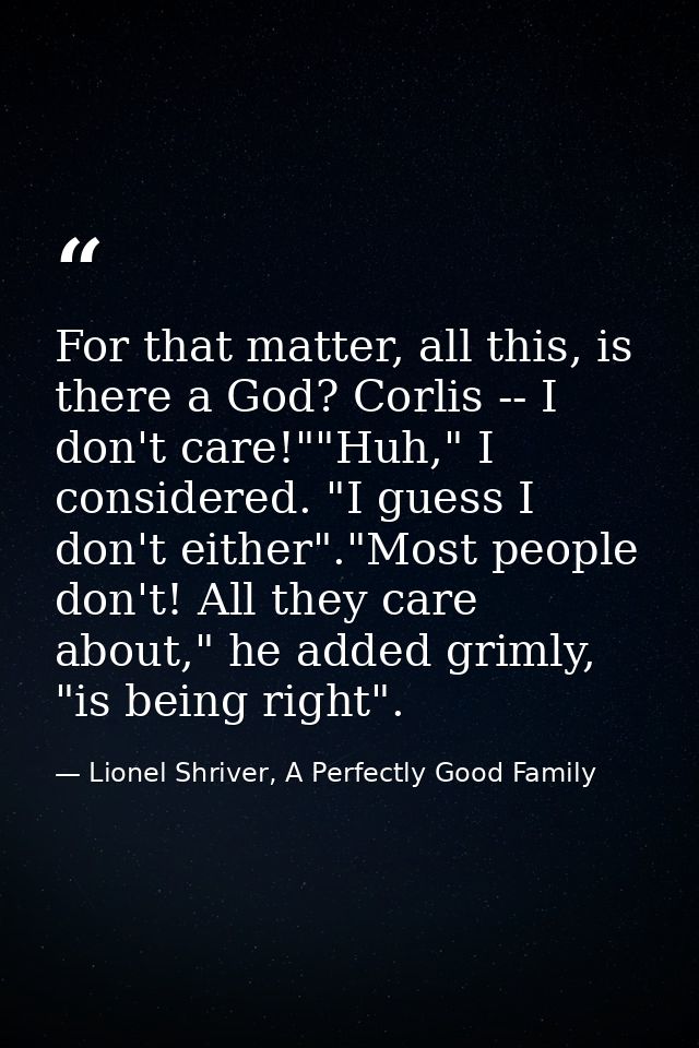 For that matter, all this, is there a God? Corlis -- I don't care!""Huh," I considered. "I guess I don't either"."Most p — Lionel Shriver, A Perfectly Good Family