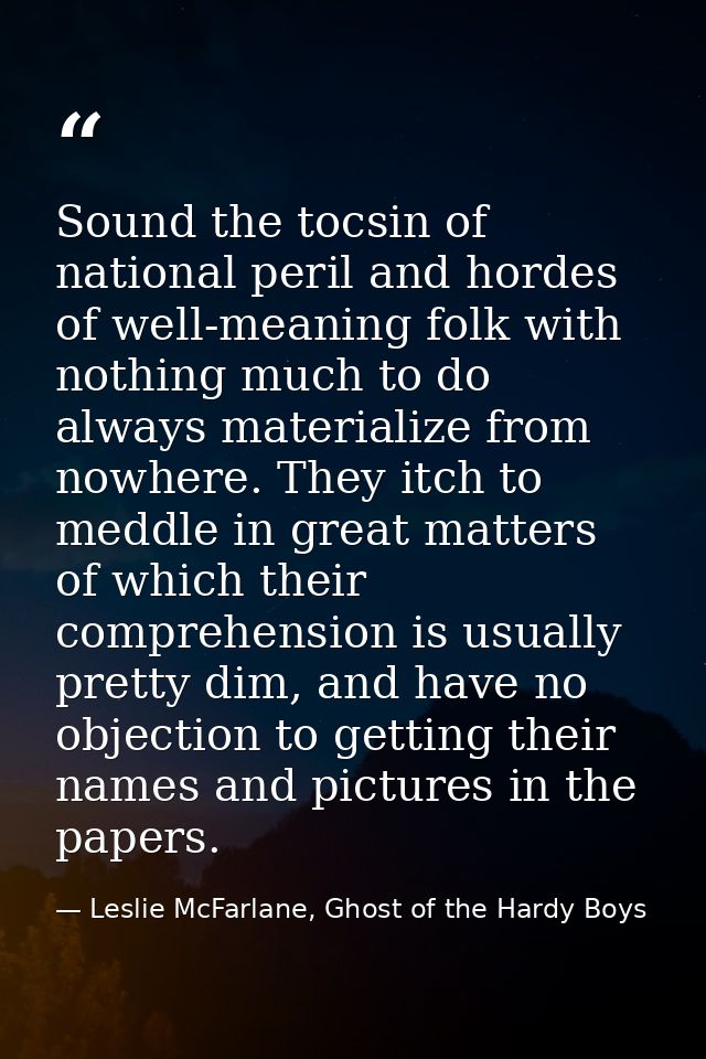 Sound the tocsin of national peril and hordes of well-meaning folk with nothing much to do always materialize from nowhe — Leslie McFarlane, Ghost of the Hardy Boys