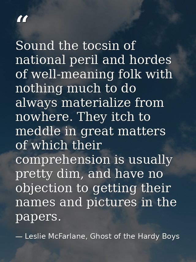 Sound the tocsin of national peril and hordes of well-meaning folk with nothing much to do always materialize from nowhe — Leslie McFarlane, Ghost of the Hardy Boys