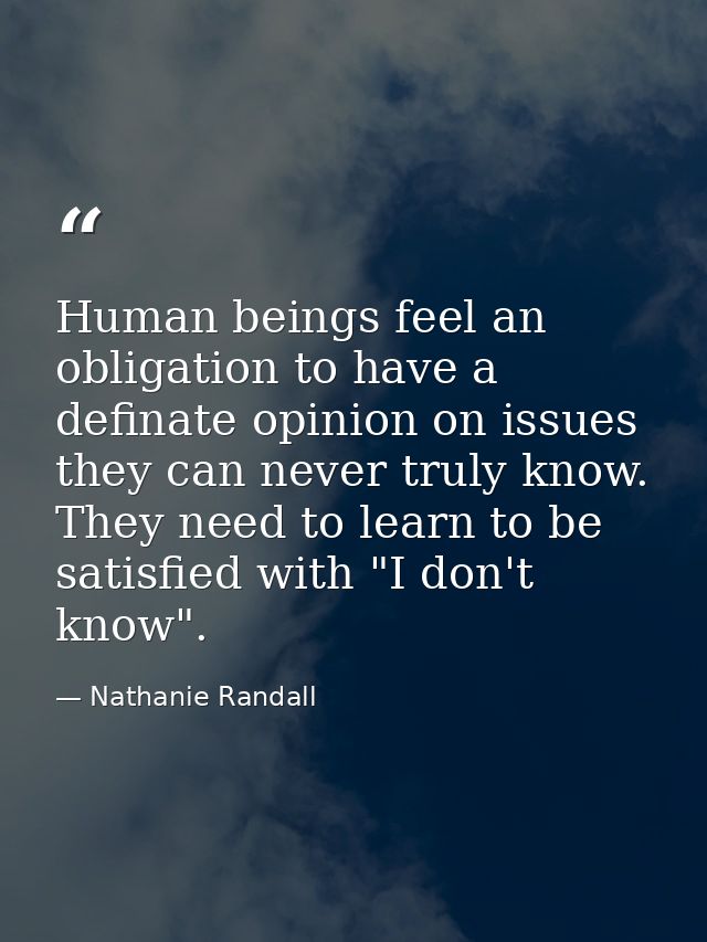 Human beings feel an obligation to have a definate opinion on issues they can never truly know. They need to learn to be — Nathanie Randall