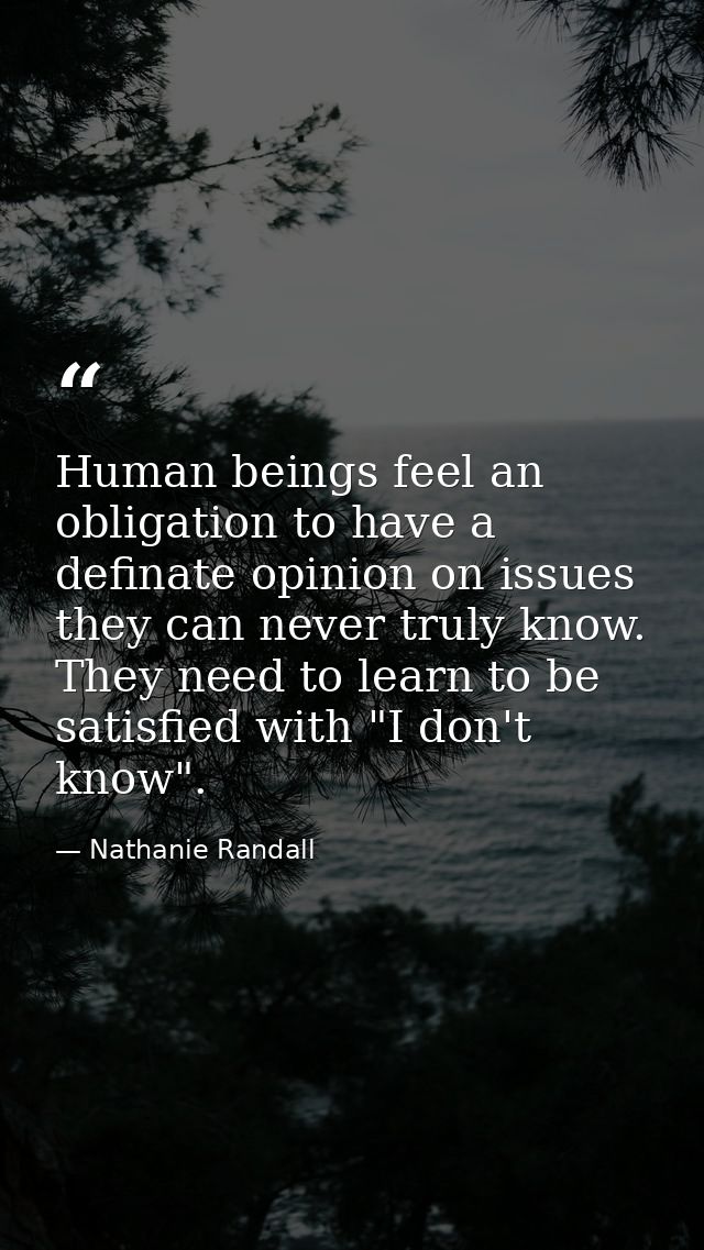 Human beings feel an obligation to have a definate opinion on issues they can never truly know. They need to learn to be — Nathanie Randall