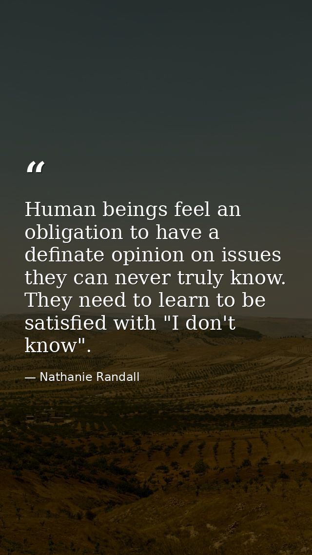 Human beings feel an obligation to have a definate opinion on issues they can never truly know. They need to learn to be — Nathanie Randall