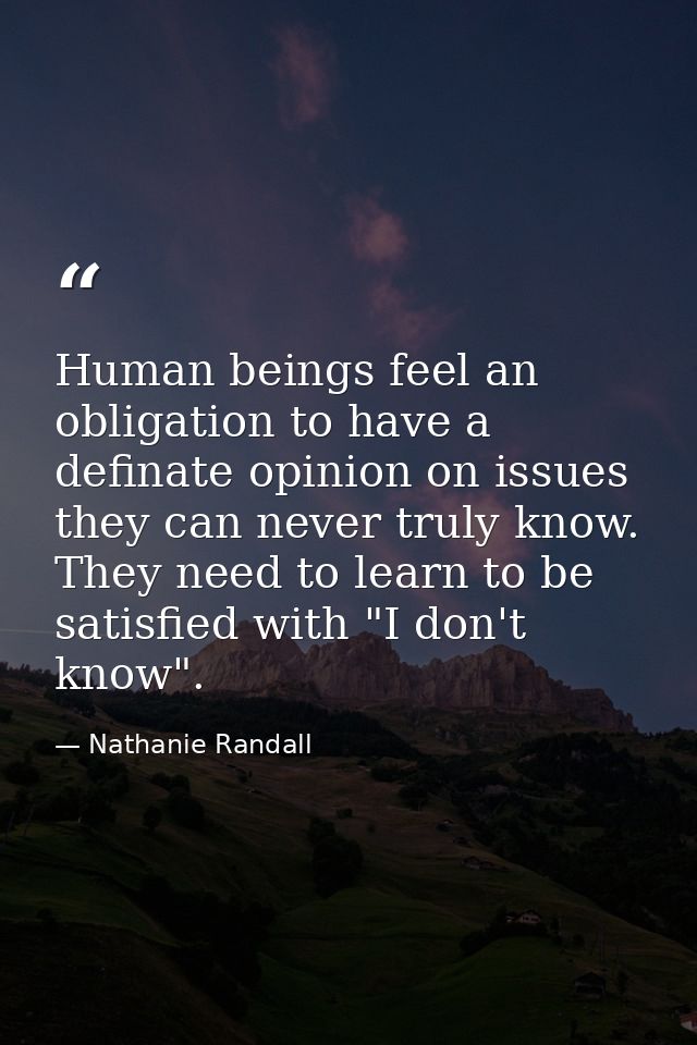 Human beings feel an obligation to have a definate opinion on issues they can never truly know. They need to learn to be — Nathanie Randall