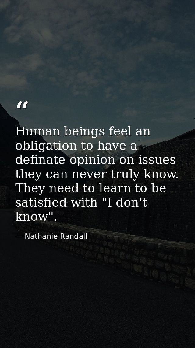 Human beings feel an obligation to have a definate opinion on issues they can never truly know. They need to learn to be — Nathanie Randall