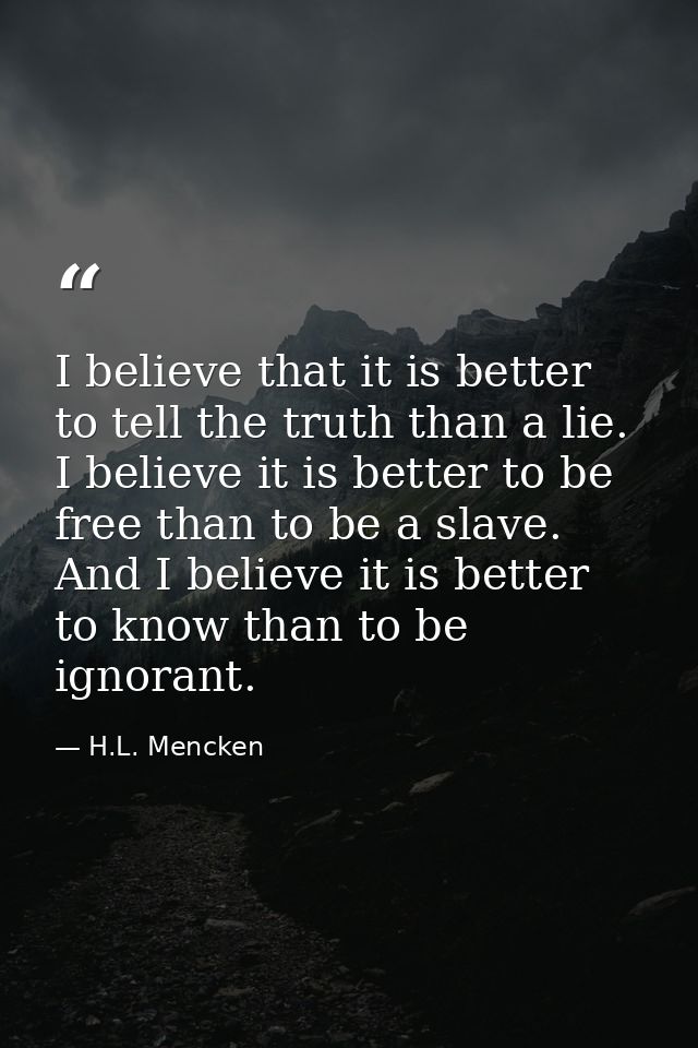 I believe that it is better to tell the truth than a lie. I believe it is better to be free than to be a slave. And I be — H.L. Mencken