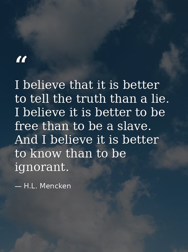 I believe that it is better to tell the truth than a lie. I believe it is better to be free than to be a slave. And I be — H.L. Mencken