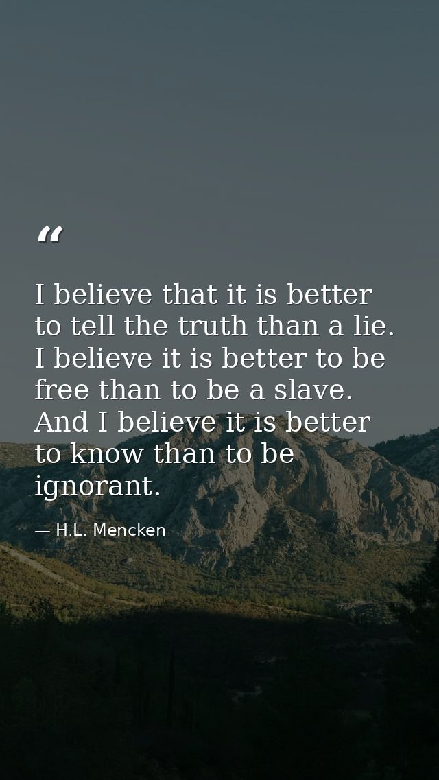 I believe that it is better to tell the truth than a lie. I believe it is better to be free than to be a slave. And I be — H.L. Mencken