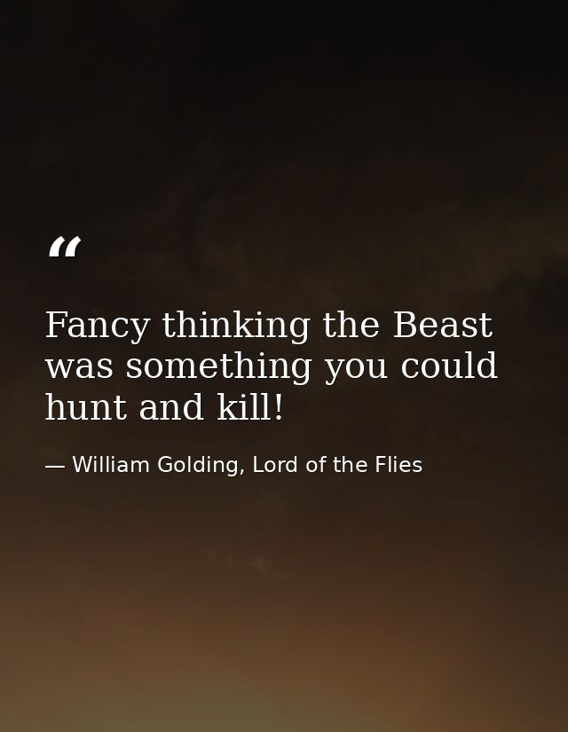 Fancy thinking the Beast was something you could hunt and kill! — William Golding, Lord of the Flies