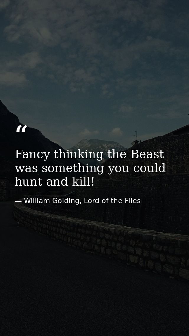 Fancy thinking the Beast was something you could hunt and kill! — William Golding, Lord of the Flies