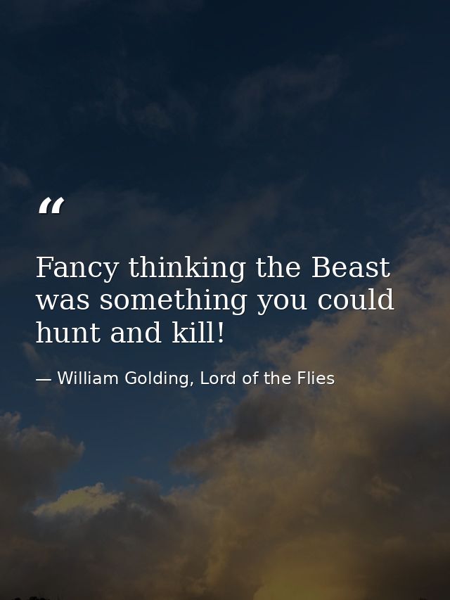 Fancy thinking the Beast was something you could hunt and kill! — William Golding, Lord of the Flies