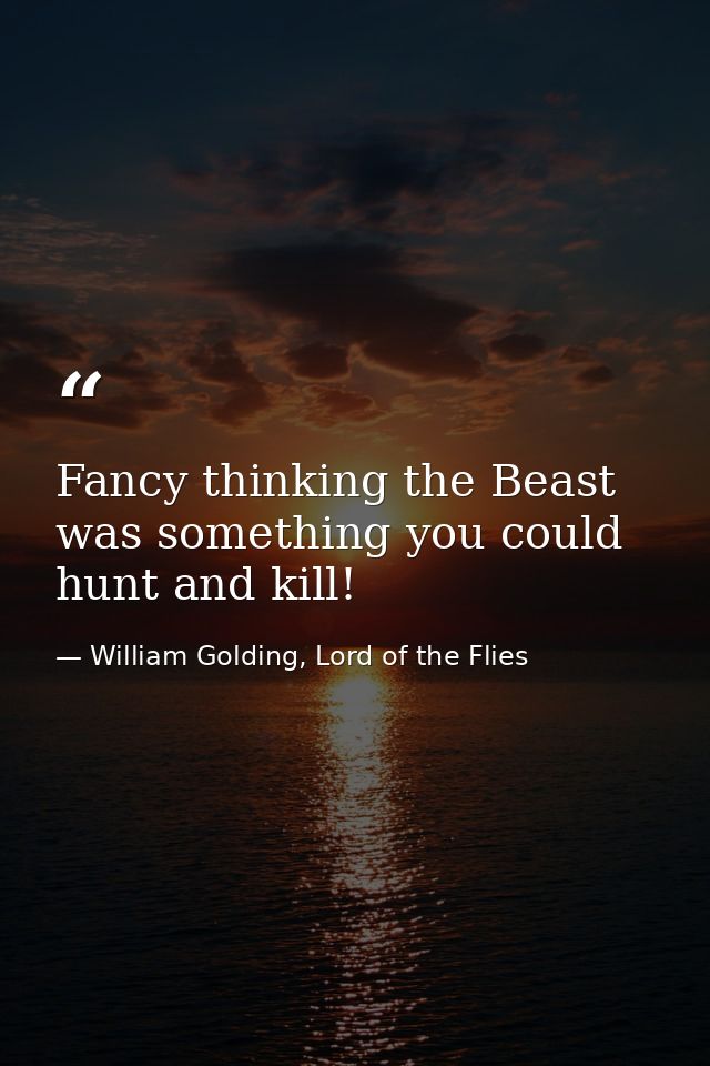Fancy thinking the Beast was something you could hunt and kill! — William Golding, Lord of the Flies
