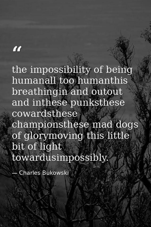 the impossibility of being humanall too humanthis breathingin and outout and inthese punksthese cowardsthese championsth — Charles Bukowski