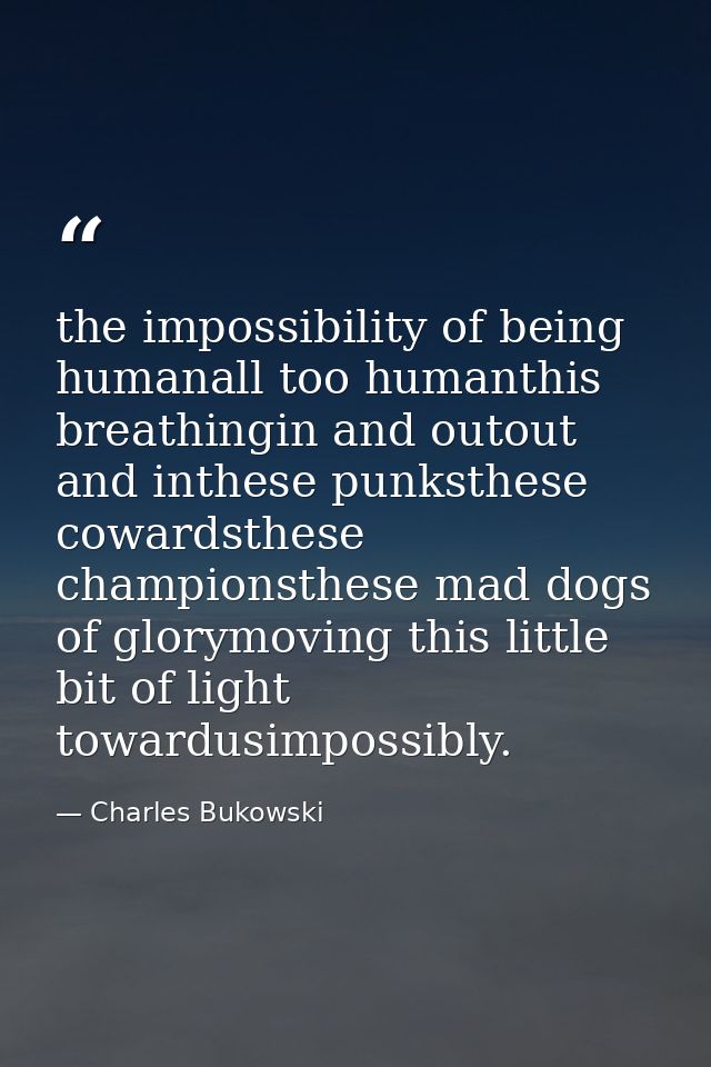 the impossibility of being humanall too humanthis breathingin and outout and inthese punksthese cowardsthese championsth — Charles Bukowski