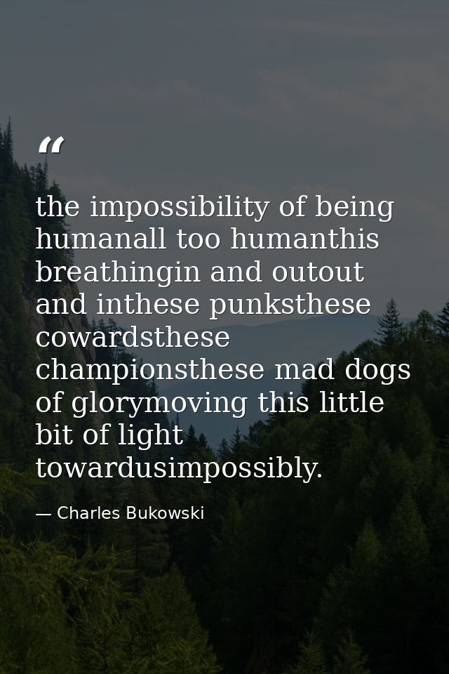 the impossibility of being humanall too humanthis breathingin and outout and inthese punksthese cowardsthese championsth — Charles Bukowski