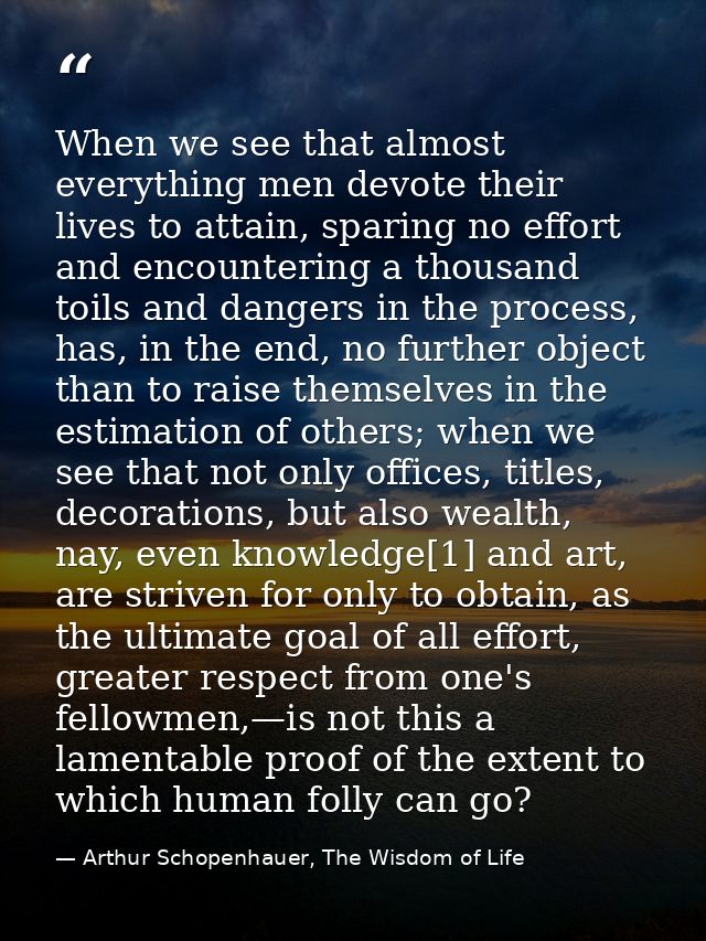 When we see that almost everything men devote their lives to attain, sparing no effort and encountering a thousand toils — Arthur Schopenhauer, The Wisdom of Life