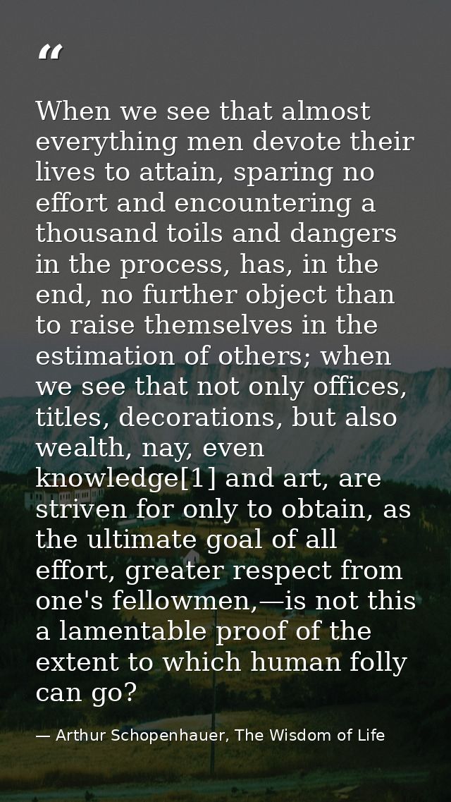 When we see that almost everything men devote their lives to attain, sparing no effort and encountering a thousand toils — Arthur Schopenhauer, The Wisdom of Life