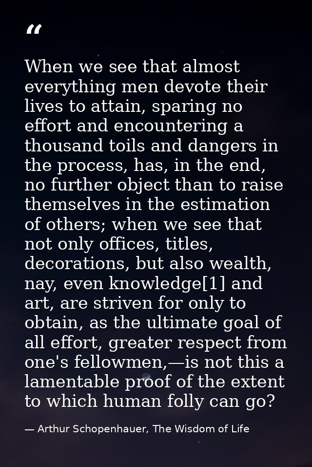 When we see that almost everything men devote their lives to attain, sparing no effort and encountering a thousand toils — Arthur Schopenhauer, The Wisdom of Life