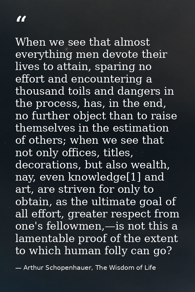 When we see that almost everything men devote their lives to attain, sparing no effort and encountering a thousand toils — Arthur Schopenhauer, The Wisdom of Life