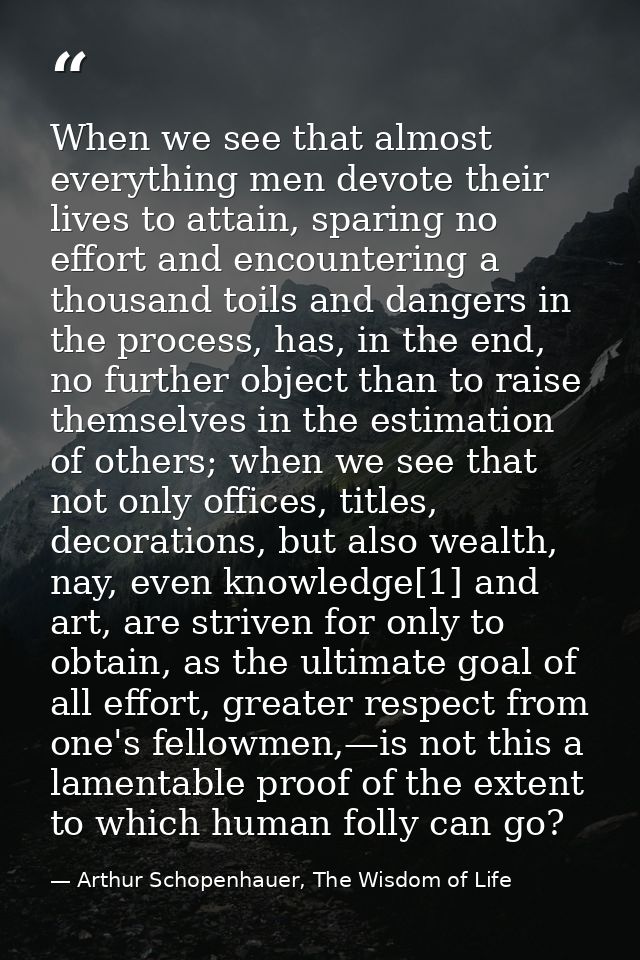 When we see that almost everything men devote their lives to attain, sparing no effort and encountering a thousand toils — Arthur Schopenhauer, The Wisdom of Life