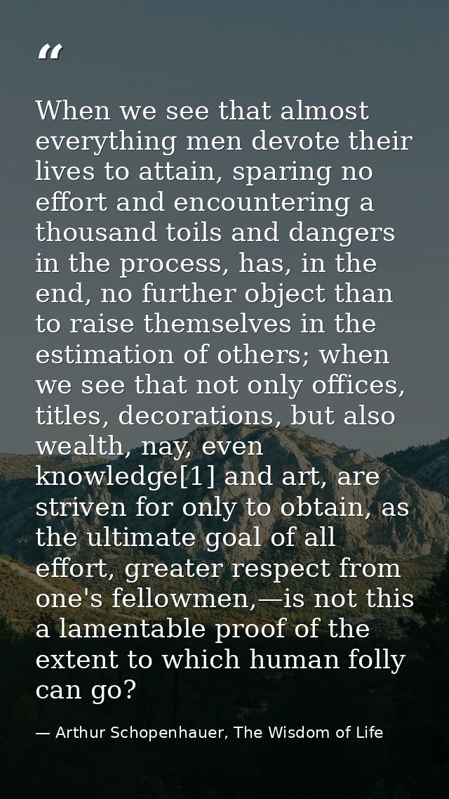 When we see that almost everything men devote their lives to attain, sparing no effort and encountering a thousand toils — Arthur Schopenhauer, The Wisdom of Life