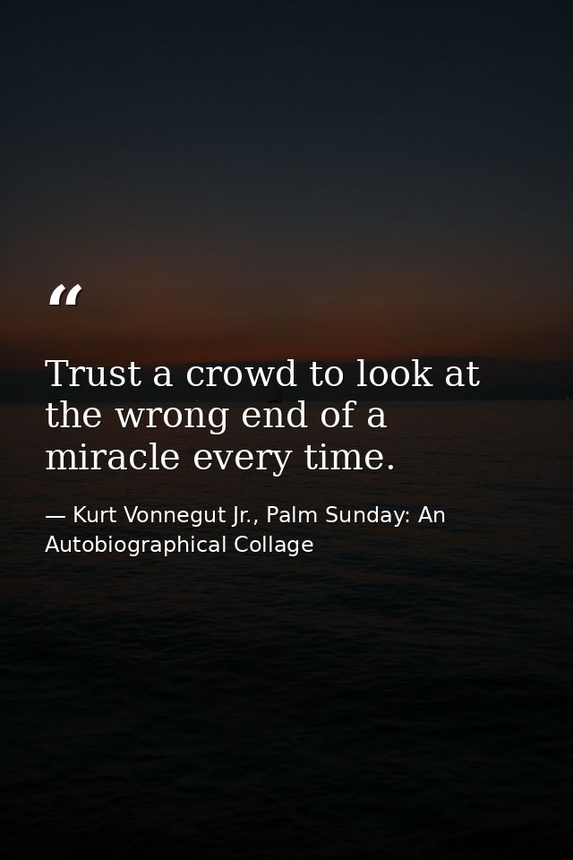 Trust a crowd to look at the wrong end of a miracle every time. — Kurt Vonnegut Jr., Palm Sunday: An Autobiographical Collage