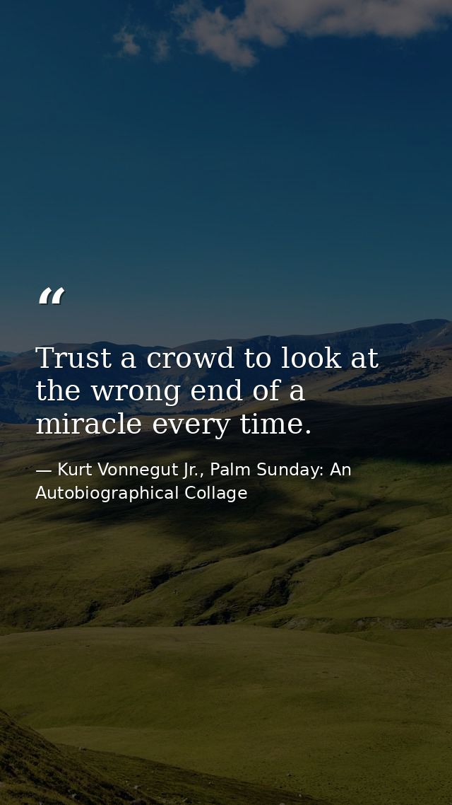 Trust a crowd to look at the wrong end of a miracle every time. — Kurt Vonnegut Jr., Palm Sunday: An Autobiographical Collage