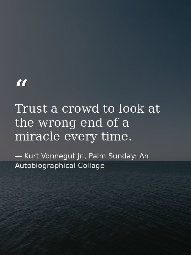 Trust a crowd to look at the wrong end of a miracle every time. — Kurt Vonnegut Jr., Palm Sunday: An Autobiographical Collage