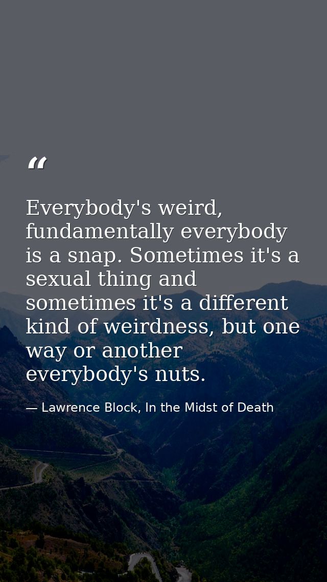 Everybody's weird, fundamentally everybody is a snap. Sometimes it's a sexual thing and sometimes it's a different kind  — Lawrence Block, In the Midst of Death
