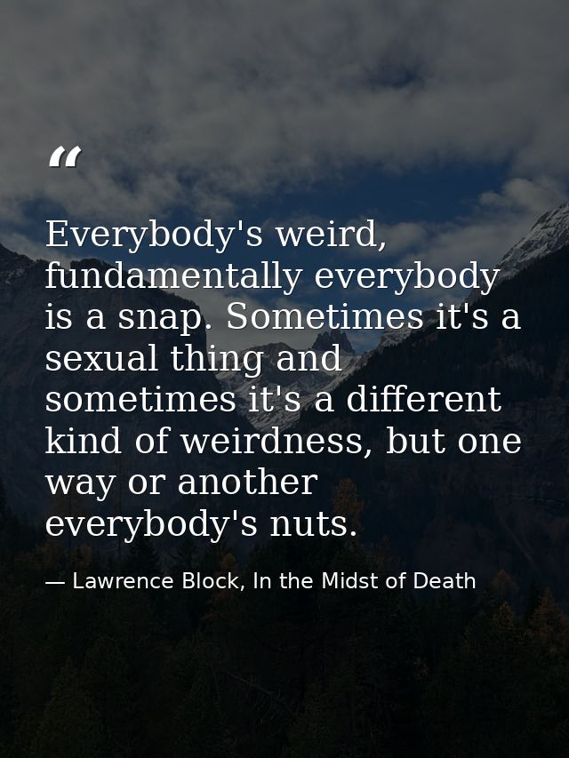 Everybody's weird, fundamentally everybody is a snap. Sometimes it's a sexual thing and sometimes it's a different kind  — Lawrence Block, In the Midst of Death