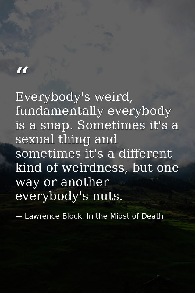 Everybody's weird, fundamentally everybody is a snap. Sometimes it's a sexual thing and sometimes it's a different kind  — Lawrence Block, In the Midst of Death