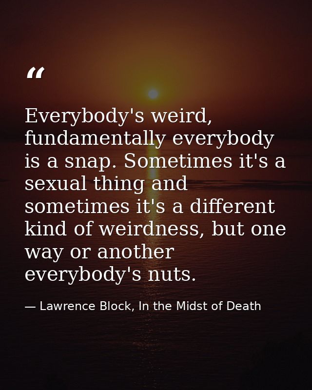 Everybody's weird, fundamentally everybody is a snap. Sometimes it's a sexual thing and sometimes it's a different kind  — Lawrence Block, In the Midst of Death