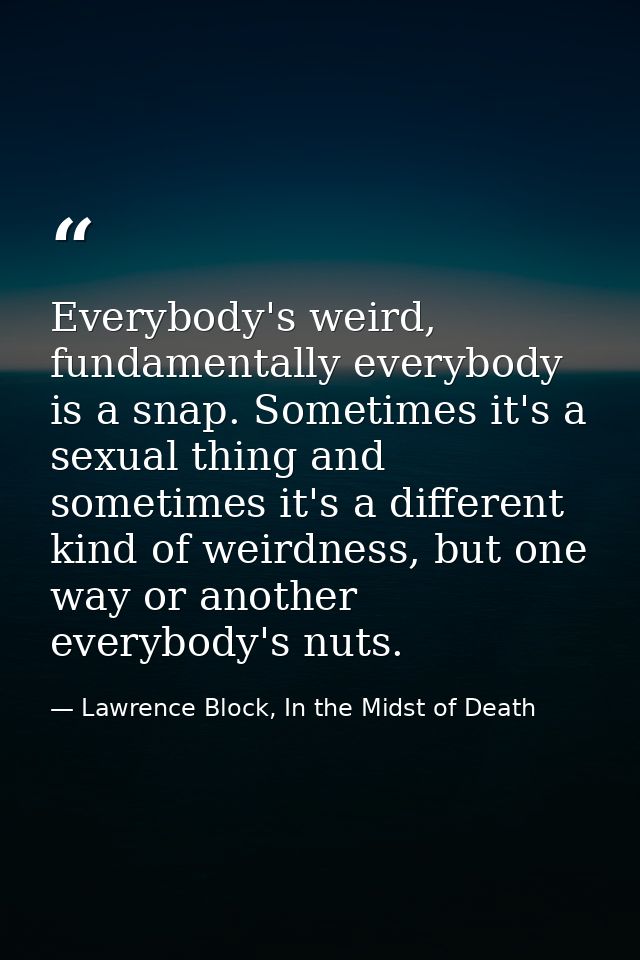 Everybody's weird, fundamentally everybody is a snap. Sometimes it's a sexual thing and sometimes it's a different kind  — Lawrence Block, In the Midst of Death