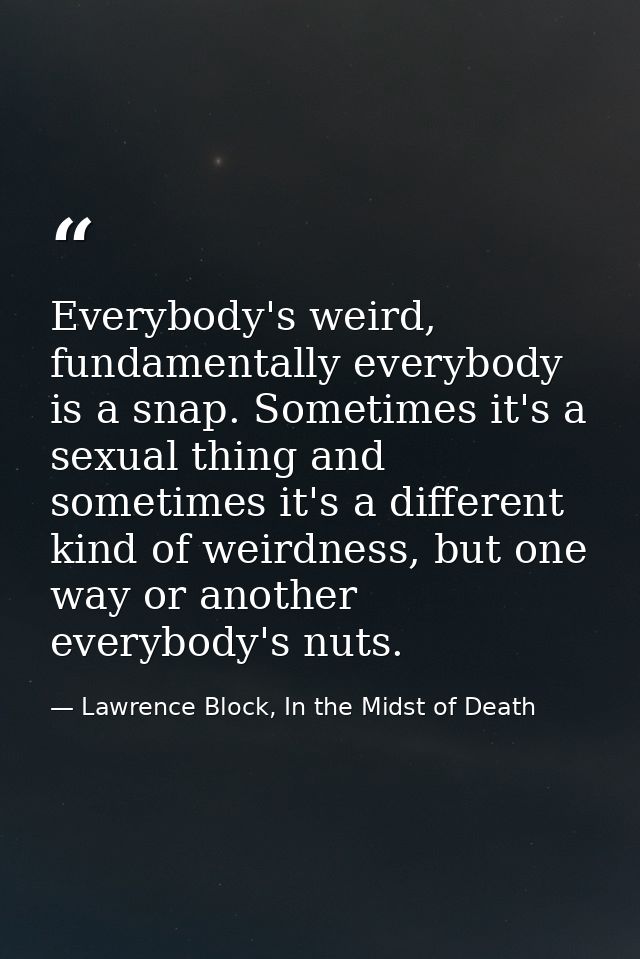 Everybody's weird, fundamentally everybody is a snap. Sometimes it's a sexual thing and sometimes it's a different kind  — Lawrence Block, In the Midst of Death