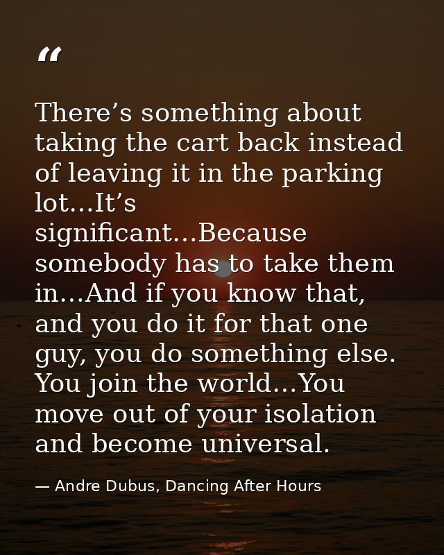 There’s something about taking the cart back instead of leaving it in the parking lot…It’s significant…Because somebody  — Andre Dubus, Dancing After Hours