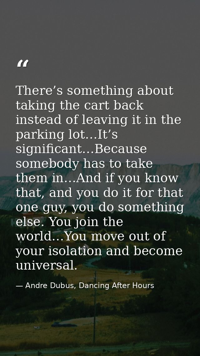 There’s something about taking the cart back instead of leaving it in the parking lot…It’s significant…Because somebody  — Andre Dubus, Dancing After Hours