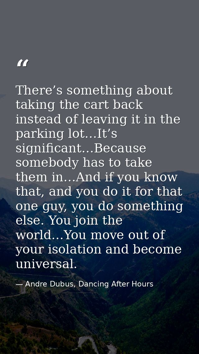 There’s something about taking the cart back instead of leaving it in the parking lot…It’s significant…Because somebody  — Andre Dubus, Dancing After Hours