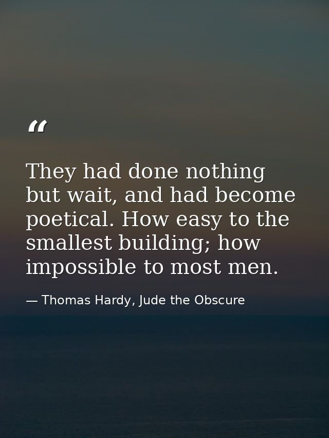They had done nothing but wait, and had become poetical. How easy to the smallest building; how impossible to most men. — Thomas Hardy, Jude the Obscure