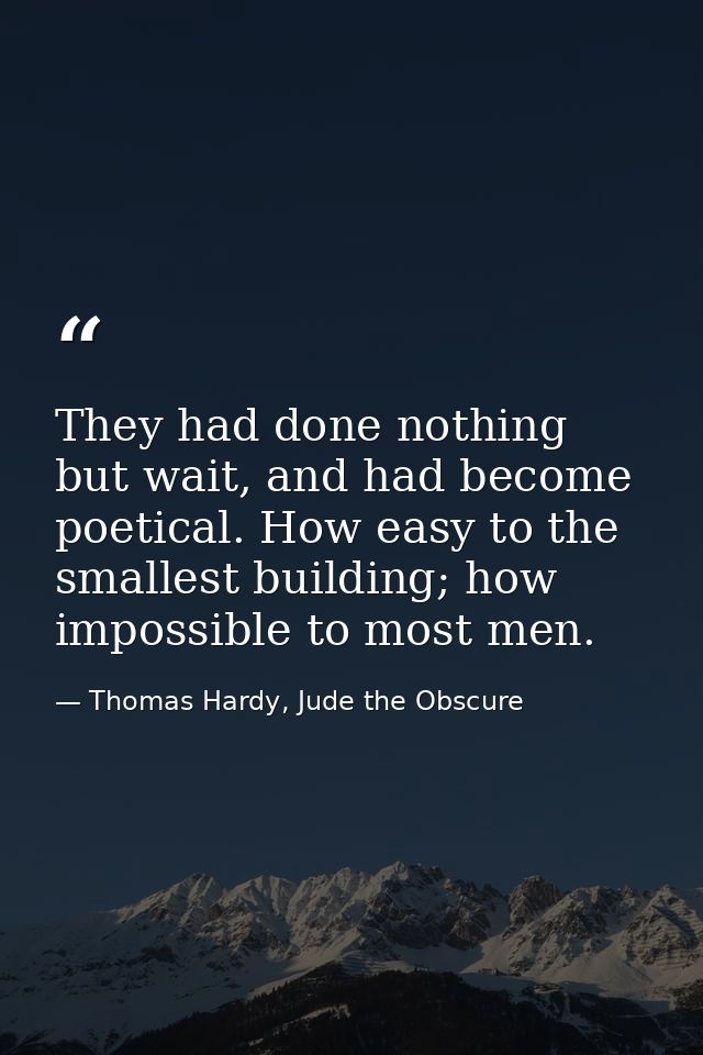 They had done nothing but wait, and had become poetical. How easy to the smallest building; how impossible to most men. — Thomas Hardy, Jude the Obscure