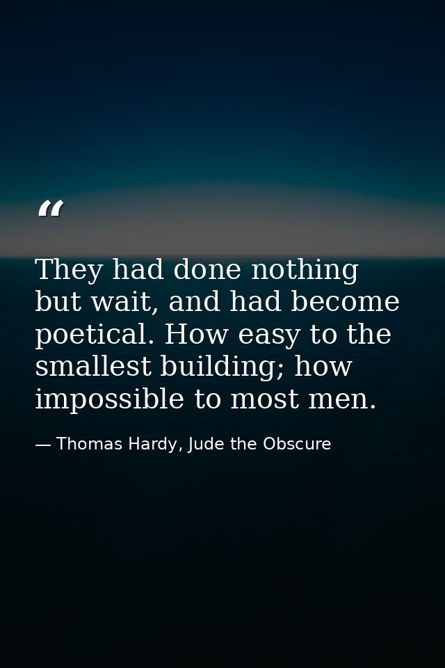 They had done nothing but wait, and had become poetical. How easy to the smallest building; how impossible to most men. — Thomas Hardy, Jude the Obscure