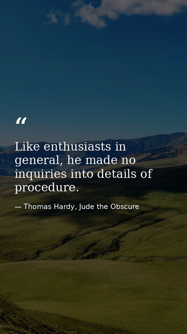 Like enthusiasts in general, he made no inquiries into details of procedure. — Thomas Hardy, Jude the Obscure