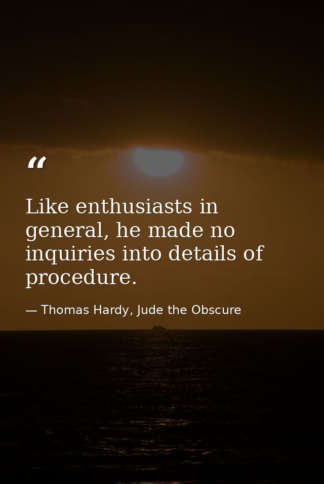 Like enthusiasts in general, he made no inquiries into details of procedure. — Thomas Hardy, Jude the Obscure