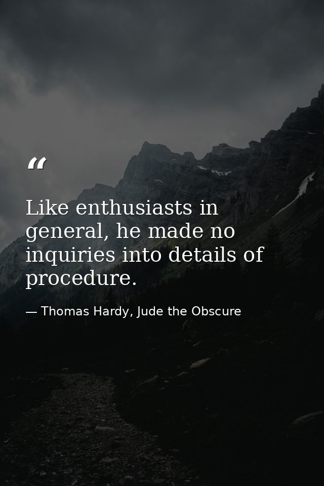 Like enthusiasts in general, he made no inquiries into details of procedure. — Thomas Hardy, Jude the Obscure