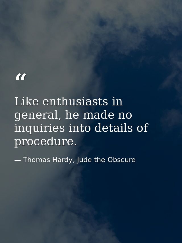 Like enthusiasts in general, he made no inquiries into details of procedure. — Thomas Hardy, Jude the Obscure