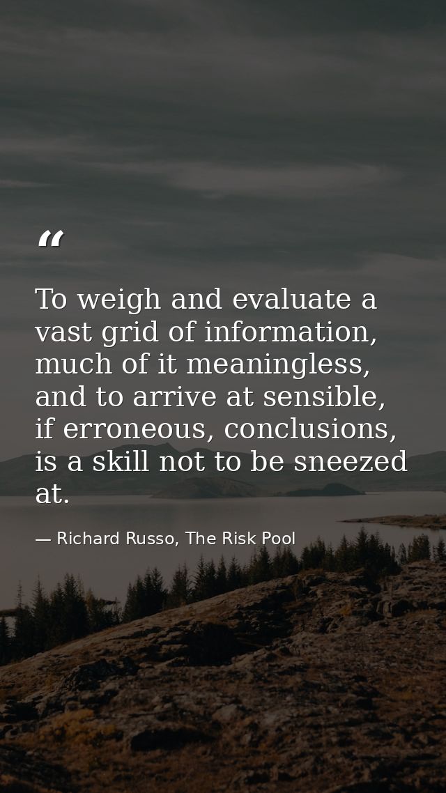 To weigh and evaluate a vast grid of information, much of it meaningless, and to arrive at sensible, if erroneous, concl — Richard Russo, The Risk Pool