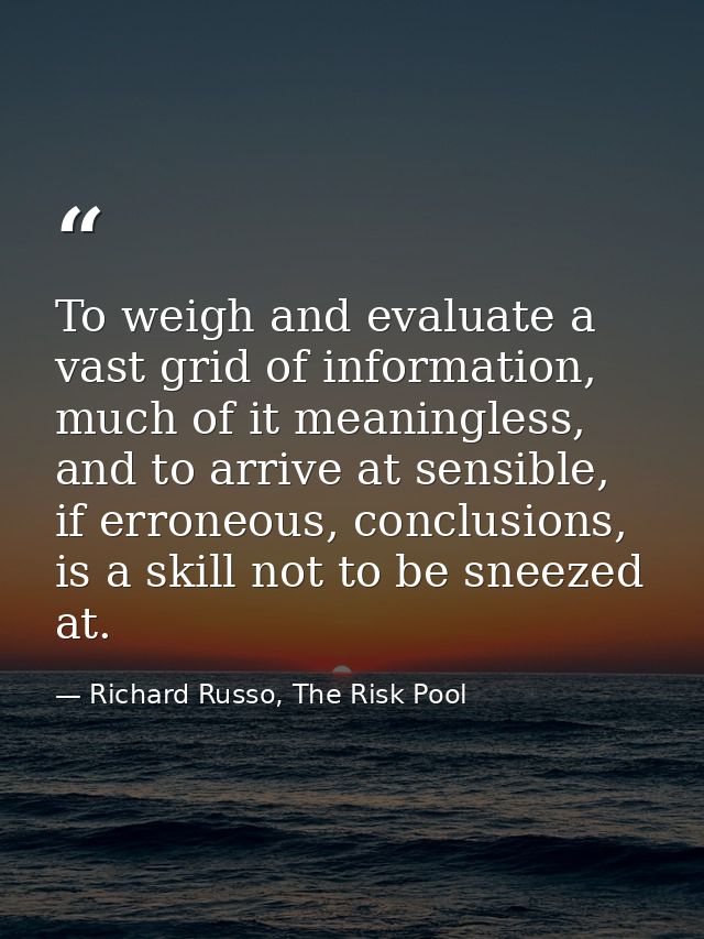 To weigh and evaluate a vast grid of information, much of it meaningless, and to arrive at sensible, if erroneous, concl — Richard Russo, The Risk Pool