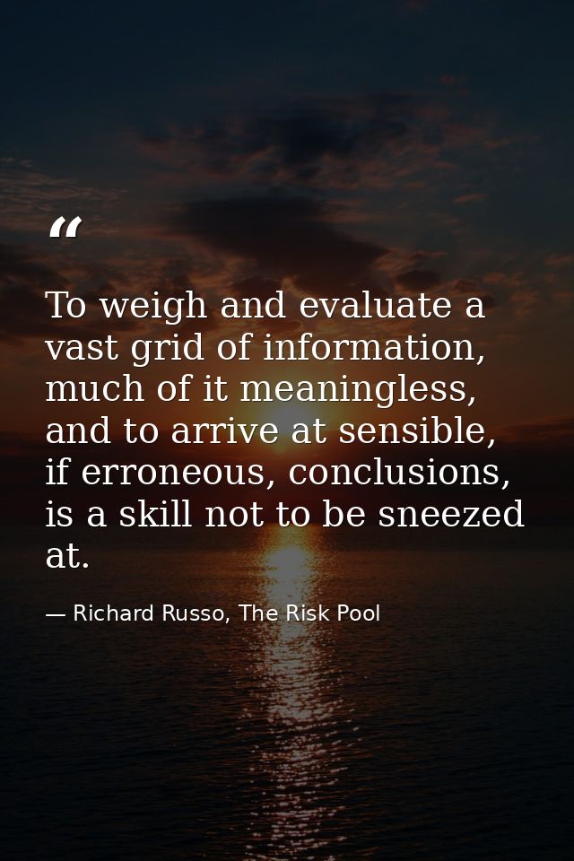 To weigh and evaluate a vast grid of information, much of it meaningless, and to arrive at sensible, if erroneous, concl — Richard Russo, The Risk Pool